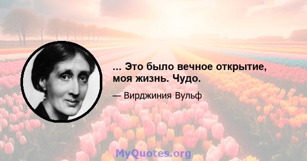 ... Это было вечное открытие, моя жизнь. Чудо.