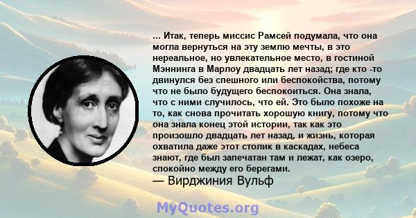 ... Итак, теперь миссис Рамсей подумала, что она могла вернуться на эту землю мечты, в это нереальное, но увлекательное место, в гостиной Мэннинга в Марлоу двадцать лет назад; где кто -то двинулся без спешного или