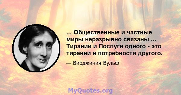 ... Общественные и частные миры неразрывно связаны ... Тирании и Послуги одного - это тирании и потребности другого.