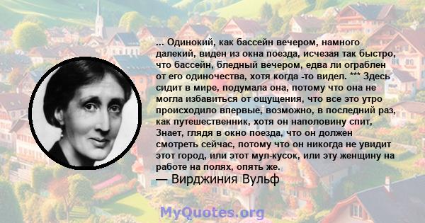 ... Одинокий, как бассейн вечером, намного далекий, виден из окна поезда, исчезая так быстро, что бассейн, бледный вечером, едва ли ограблен от его одиночества, хотя когда -то видел. *** Здесь сидит в мире, подумала