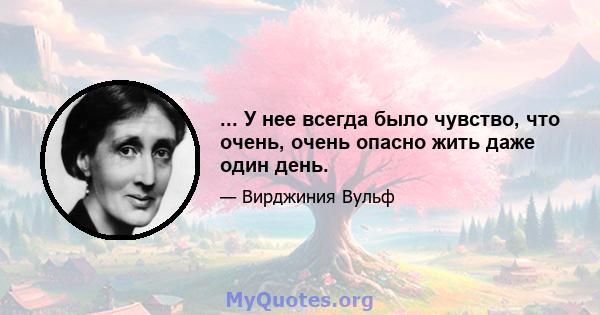 ... У нее всегда было чувство, что очень, очень опасно жить даже один день.