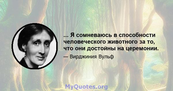 ... Я сомневаюсь в способности человеческого животного за то, что они достойны на церемонии.