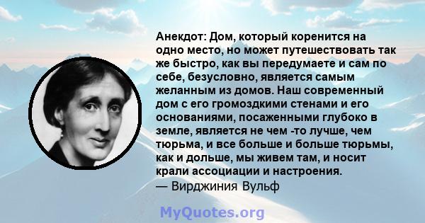 Анекдот: Дом, который коренится на одно место, но может путешествовать так же быстро, как вы передумаете и сам по себе, безусловно, является самым желанным из домов. Наш современный дом с его громоздкими стенами и его