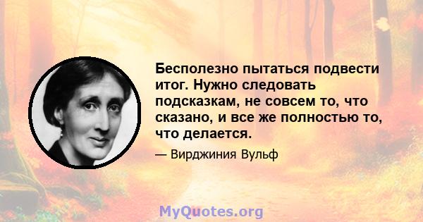 Бесполезно пытаться подвести итог. Нужно следовать подсказкам, не совсем то, что сказано, и все же полностью то, что делается.