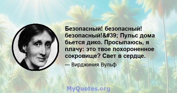 Безопасный! безопасный! безопасный!' Пульс дома бьется дико. Просыпаюсь, я плачу: это твое похороненное сокровище? Свет в сердце.