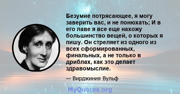 Безумие потрясающее, я могу заверить вас, и не понюхать; И в его лаве я все еще нахожу большинство вещей, о которых я пишу. Он стреляет из одного из всех сформированных, финальных, а не только в дриблах, как это делает