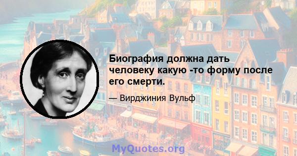 Биография должна дать человеку какую -то форму после его смерти.