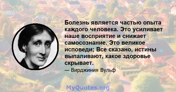 Болезнь является частью опыта каждого человека. Это усиливает наше восприятие и снижает самосознание. Это великое исповеди; Все сказано, истины выпаливают, какое здоровье скрывает.