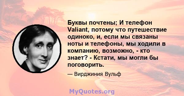 Буквы почтены; И телефон Valiant, потому что путешествие одиноко, и, если мы связаны ноты и телефоны, мы ходили в компанию, возможно, - кто знает? - Кстати, мы могли бы поговорить.