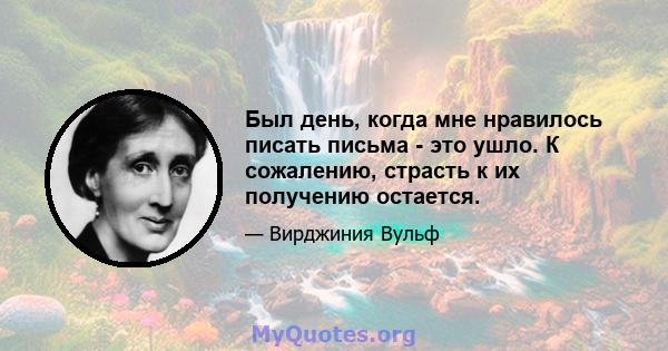 Был день, когда мне нравилось писать письма - это ушло. К сожалению, страсть к их получению остается.