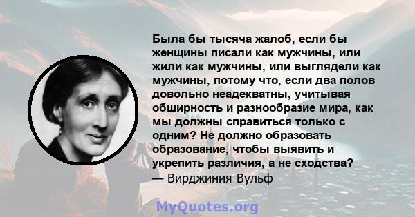 Была бы тысяча жалоб, если бы женщины писали как мужчины, или жили как мужчины, или выглядели как мужчины, потому что, если два полов довольно неадекватны, учитывая обширность и разнообразие мира, как мы должны