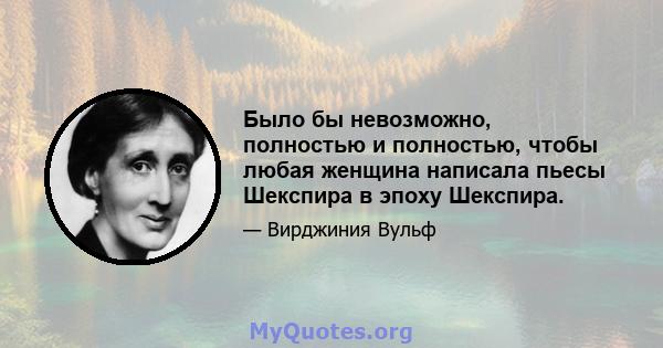 Было бы невозможно, полностью и полностью, чтобы любая женщина написала пьесы Шекспира в эпоху Шекспира.