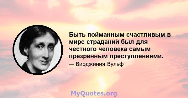 Быть пойманным счастливым в мире страданий был для честного человека самым презренным преступлениями.