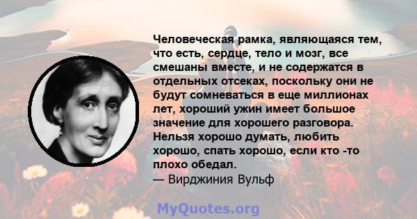 Человеческая рамка, являющаяся тем, что есть, сердце, тело и мозг, все смешаны вместе, и не содержатся в отдельных отсеках, поскольку они не будут сомневаться в еще миллионах лет, хороший ужин имеет большое значение для 