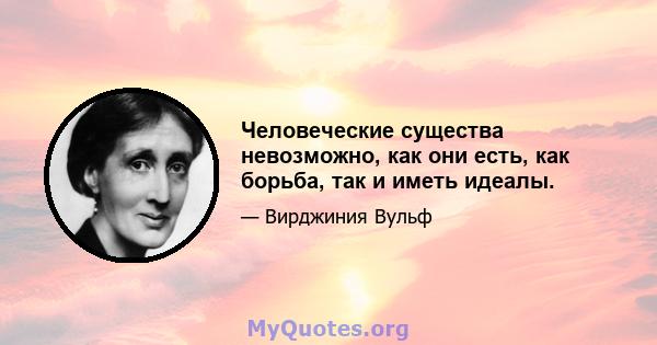 Человеческие существа невозможно, как они есть, как борьба, так и иметь идеалы.