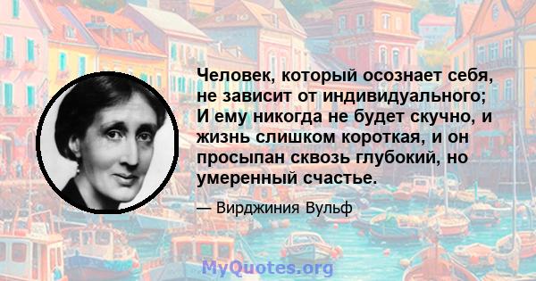 Человек, который осознает себя, не зависит от индивидуального; И ему никогда не будет скучно, и жизнь слишком короткая, и он просыпан сквозь глубокий, но умеренный счастье.