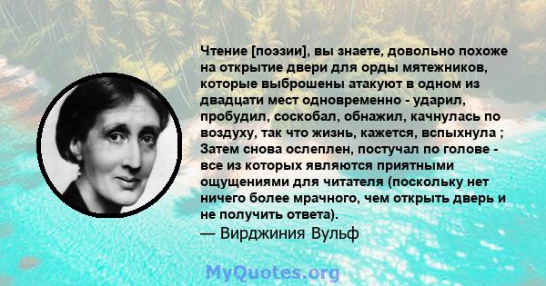 Чтение [поэзии], вы знаете, довольно похоже на открытие двери для орды мятежников, которые выброшены атакуют в одном из двадцати мест одновременно - ударил, пробудил, соскобал, обнажил, качнулась по воздуху, так что