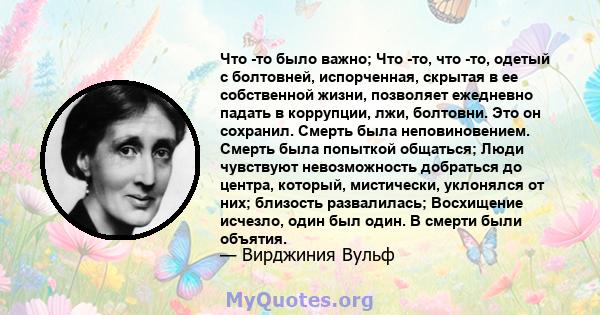 Что -то было важно; Что -то, что -то, одетый с болтовней, испорченная, скрытая в ее собственной жизни, позволяет ежедневно падать в коррупции, лжи, болтовни. Это он сохранил. Смерть была неповиновением. Смерть была