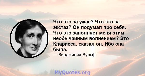 Что это за ужас? Что это за экстаз? Он подумал про себя. Что это заполняет меня этим необычайным волнением? Это Кларисса, сказал он. Ибо она была.