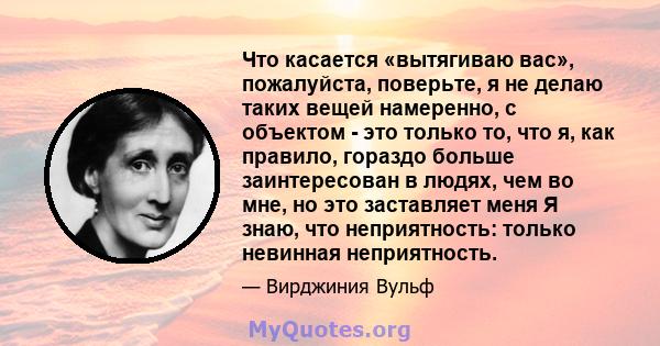 Что касается «вытягиваю вас», пожалуйста, поверьте, я не делаю таких вещей намеренно, с объектом - это только то, что я, как правило, гораздо больше заинтересован в людях, чем во мне, но это заставляет меня Я знаю, что