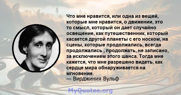 Что мне нравится, или одна из вещей, которые мне нравится, о движении, это то смысл, который он дает случайно освещение, как путешественник, который касается другой планеты с его носком, на сцены, которые продолжались,