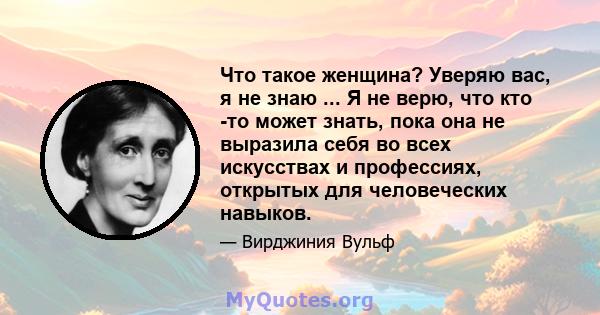 Что такое женщина? Уверяю вас, я не знаю ... Я не верю, что кто -то может знать, пока она не выразила себя во всех искусствах и профессиях, открытых для человеческих навыков.