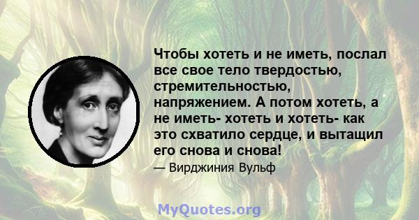 Чтобы хотеть и не иметь, послал все свое тело твердостью, стремительностью, напряжением. А потом хотеть, а не иметь- хотеть и хотеть- как это схватило сердце, и вытащил его снова и снова!