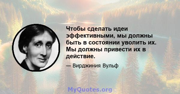 Чтобы сделать идеи эффективными, мы должны быть в состоянии уволить их. Мы должны привести их в действие.