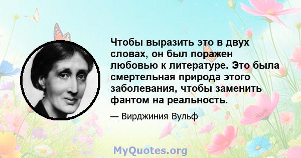 Чтобы выразить это в двух словах, он был поражен любовью к литературе. Это была смертельная природа этого заболевания, чтобы заменить фантом на реальность.