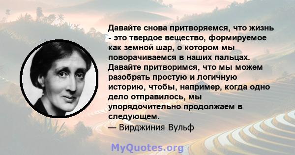 Давайте снова притворяемся, что жизнь - это твердое вещество, формируемое как земной шар, о котором мы поворачиваемся в наших пальцах. Давайте притворимся, что мы можем разобрать простую и логичную историю, чтобы,