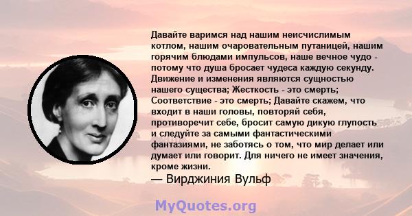 Давайте варимся над нашим неисчислимым котлом, нашим очаровательным путаницей, нашим горячим блюдами импульсов, наше вечное чудо - потому что душа бросает чудеса каждую секунду. Движение и изменения являются сущностью