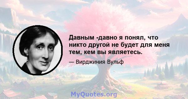 Давным -давно я понял, что никто другой не будет для меня тем, кем вы являетесь.