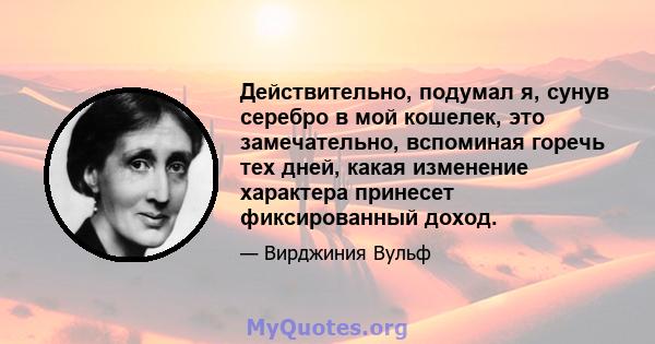 Действительно, подумал я, сунув серебро в мой кошелек, это замечательно, вспоминая горечь тех дней, какая изменение характера принесет фиксированный доход.