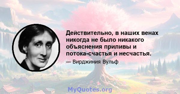 Действительно, в наших венах никогда не было никакого объяснения приливы и потока-счастья и несчастья.