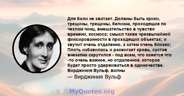 Для боли не хватает. Должны быть крики, трещины, трещины, белизна, проходящие по чехлам чинц, вмешательство в чувство времени, космоса; смысл также чрезвычайной фиксированности в проходящих объектах; и звучит очень