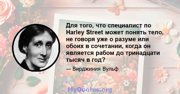 Для того, что специалист по Harley Street может понять тело, не говоря уже о разуме или обоих в сочетании, когда он является рабом до тринадцати тысяч в год?