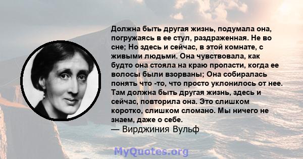 Должна быть другая жизнь, подумала она, погружаясь в ее стул, раздраженная. Не во сне; Но здесь и сейчас, в этой комнате, с живыми людьми. Она чувствовала, как будто она стояла на краю пропасти, когда ее волосы были