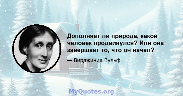 Дополняет ли природа, какой человек продвинулся? Или она завершает то, что он начал?