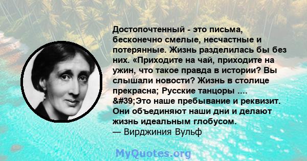 Достопочтенный - это письма, бесконечно смелые, несчастные и потерянные. Жизнь разделилась бы без них. «Приходите на чай, приходите на ужин, что такое правда в истории? Вы слышали новости? Жизнь в столице прекрасна;