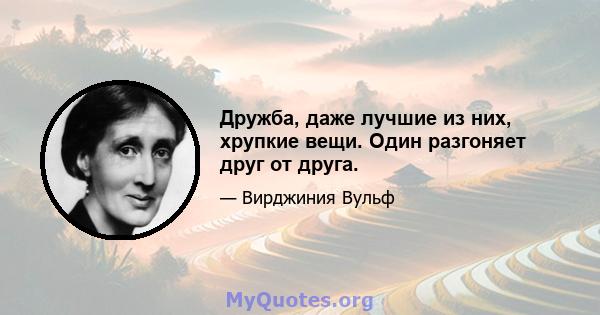 Дружба, даже лучшие из них, хрупкие вещи. Один разгоняет друг от друга.