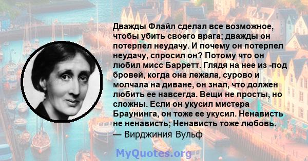 Дважды Флайл сделал все возможное, чтобы убить своего врага; дважды он потерпел неудачу. И почему он потерпел неудачу, спросил он? Потому что он любил мисс Барретт. Глядя на нее из -под бровей, когда она лежала, сурово