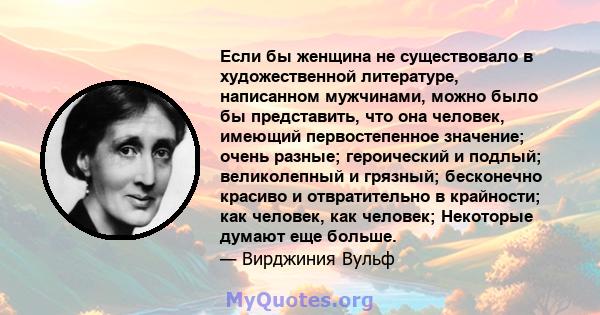 Если бы женщина не существовало в художественной литературе, написанном мужчинами, можно было бы представить, что она человек, имеющий первостепенное значение; очень разные; героический и подлый; великолепный и грязный; 