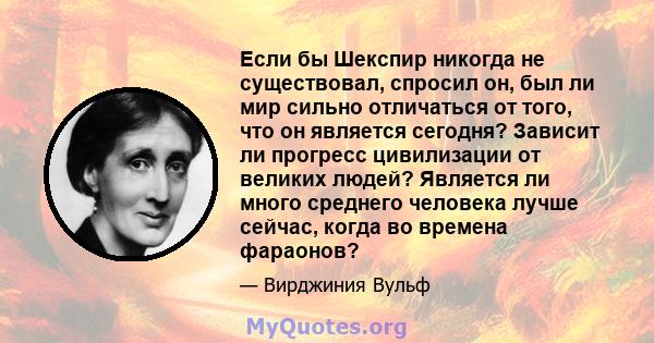 Если бы Шекспир никогда не существовал, спросил он, был ли мир сильно отличаться от того, что он является сегодня? Зависит ли прогресс цивилизации от великих людей? Является ли много среднего человека лучше сейчас,