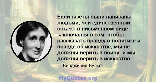 Если газеты были написаны людьми, чей единственный объект в письменном виде заключался в том, чтобы рассказать правду о политике и правде об искусстве, мы не должны верить в войну, и мы должны верить в искусство.