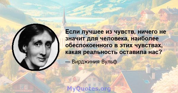 Если лучшее из чувств, ничего не значит для человека, наиболее обеспокоенного в этих чувствах, какая реальность оставила нас?