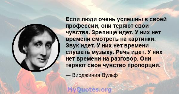 Если люди очень успешны в своей профессии, они теряют свои чувства. Зрелище идет. У них нет времени смотреть на картинки. Звук идет. У них нет времени слушать музыку. Речь идет. У них нет времени на разговор. Они теряют 