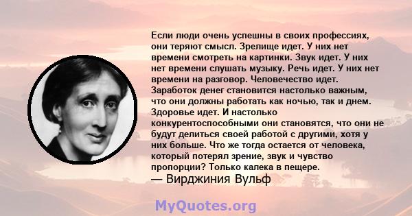 Если люди очень успешны в своих профессиях, они теряют смысл. Зрелище идет. У них нет времени смотреть на картинки. Звук идет. У них нет времени слушать музыку. Речь идет. У них нет времени на разговор. Человечество