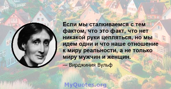 Если мы сталкиваемся с тем фактом, что это факт, что нет никакой руки цепляться, но мы идем одни и что наше отношение к миру реальности, а не только миру мужчин и женщин.