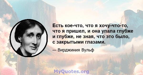 Есть кое-что, что я хочу-что-то, что я пришел, и она упала глубже и глубже, не зная, что это было, с закрытыми глазами.