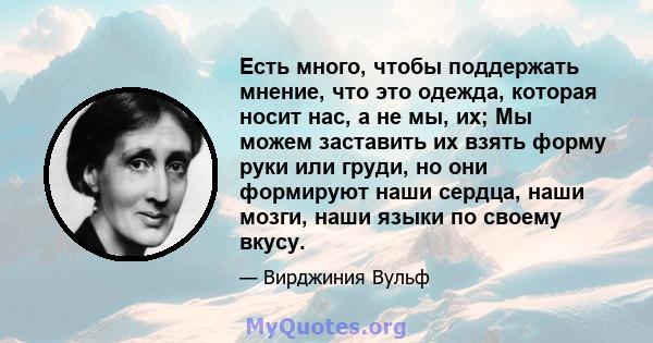 Есть много, чтобы поддержать мнение, что это одежда, которая носит нас, а не мы, их; Мы можем заставить их взять форму руки или груди, но они формируют наши сердца, наши мозги, наши языки по своему вкусу.